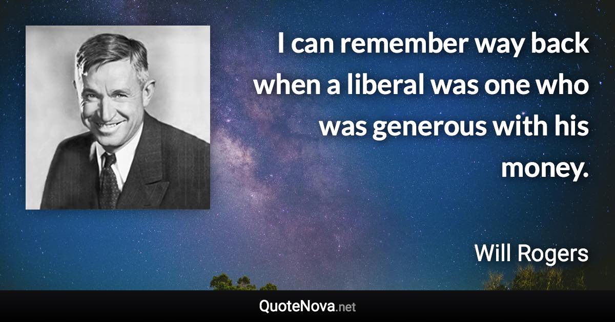 I can remember way back when a liberal was one who was generous with his money. - Will Rogers quote