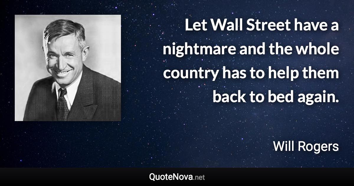 Let Wall Street have a nightmare and the whole country has to help them back to bed again. - Will Rogers quote