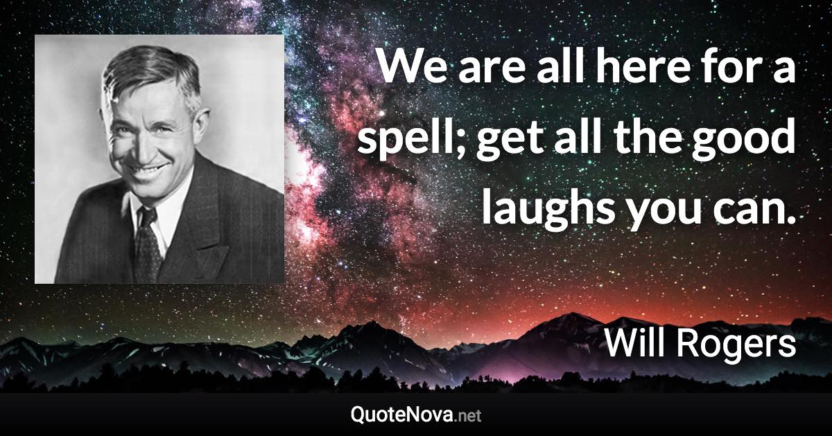 We are all here for a spell; get all the good laughs you can. - Will Rogers quote