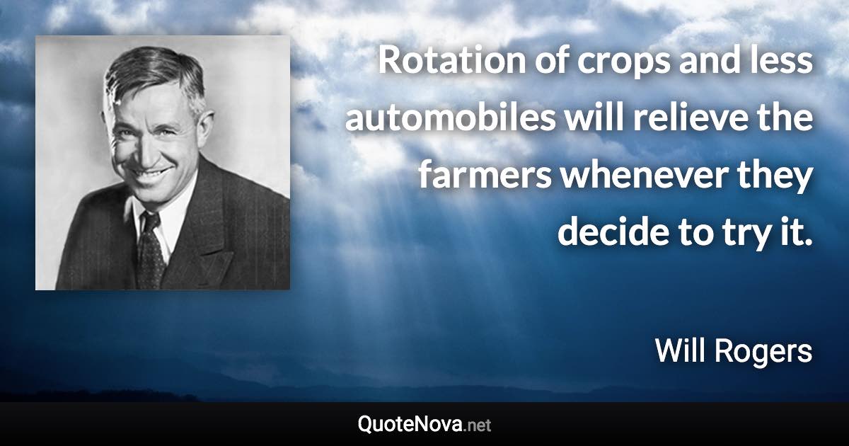 Rotation of crops and less automobiles will relieve the farmers whenever they decide to try it. - Will Rogers quote
