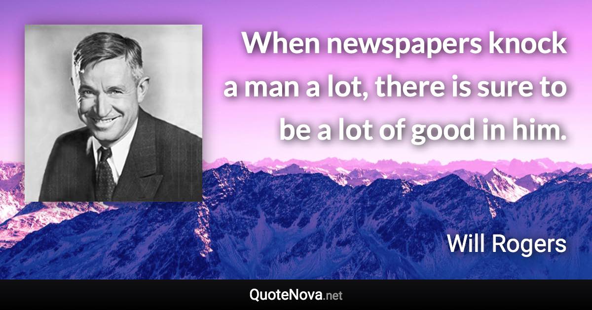 When newspapers knock a man a lot, there is sure to be a lot of good in him. - Will Rogers quote