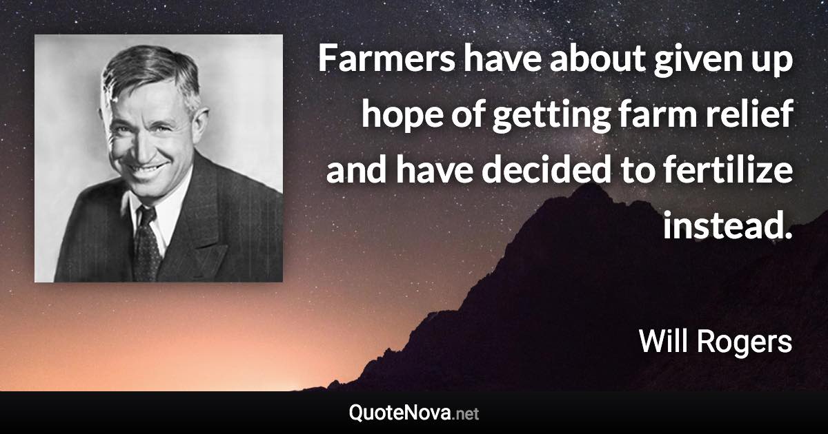 Farmers have about given up hope of getting farm relief and have decided to fertilize instead. - Will Rogers quote