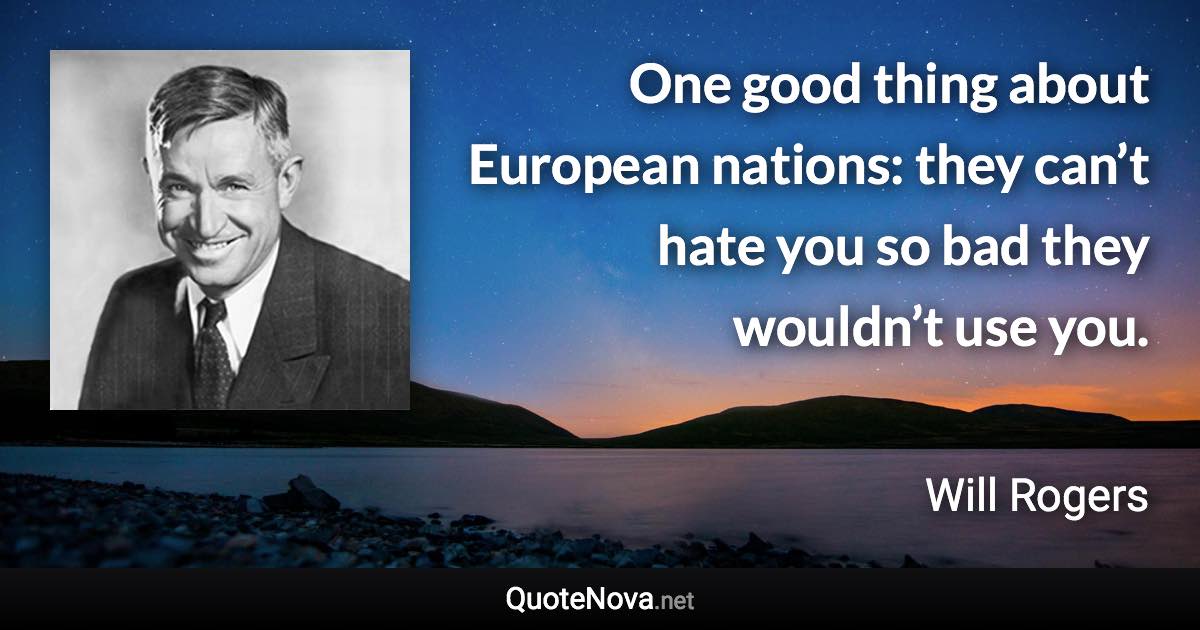 One good thing about European nations: they can’t hate you so bad they wouldn’t use you. - Will Rogers quote