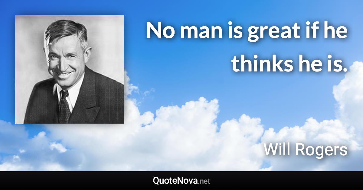 No man is great if he thinks he is. - Will Rogers quote