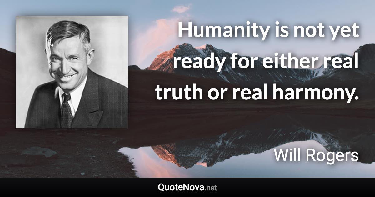 Humanity is not yet ready for either real truth or real harmony. - Will Rogers quote