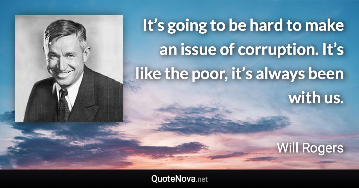 It’s going to be hard to make an issue of corruption. It’s like the poor, it’s always been with us. - Will Rogers quote