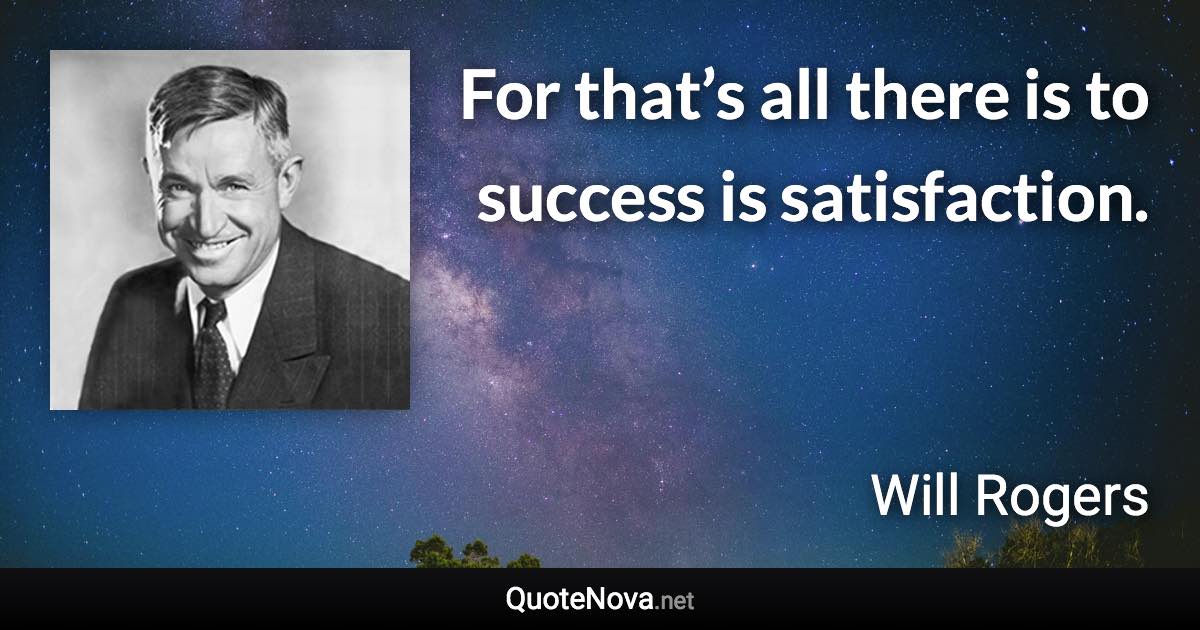 For that’s all there is to success is satisfaction. - Will Rogers quote