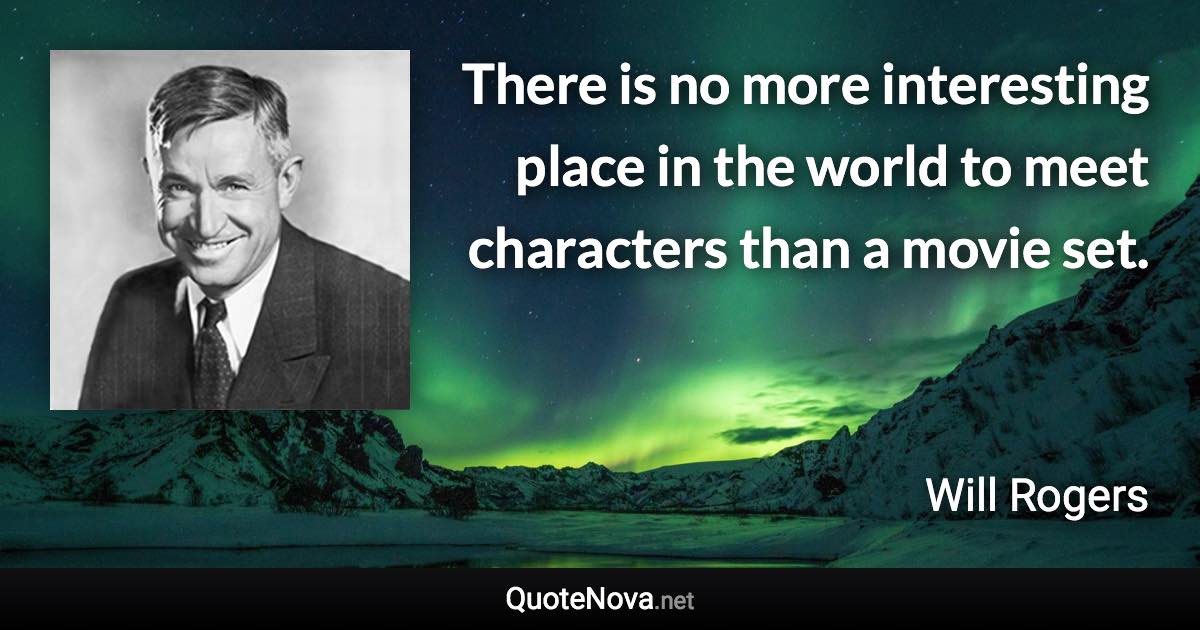 There is no more interesting place in the world to meet characters than a movie set. - Will Rogers quote