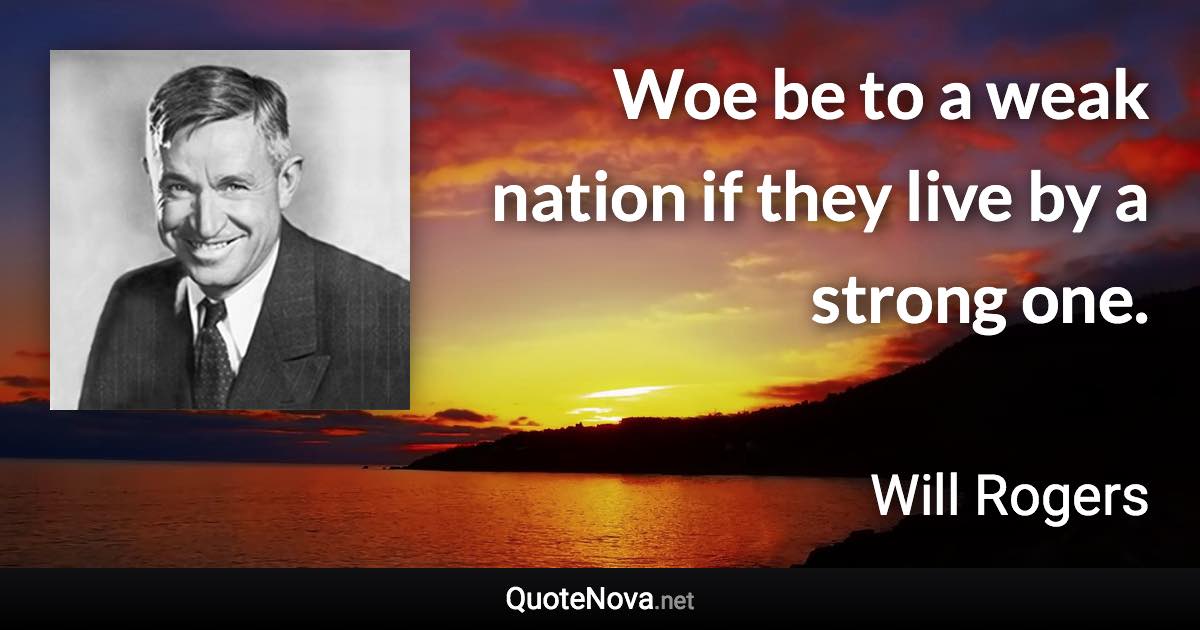 Woe be to a weak nation if they live by a strong one. - Will Rogers quote