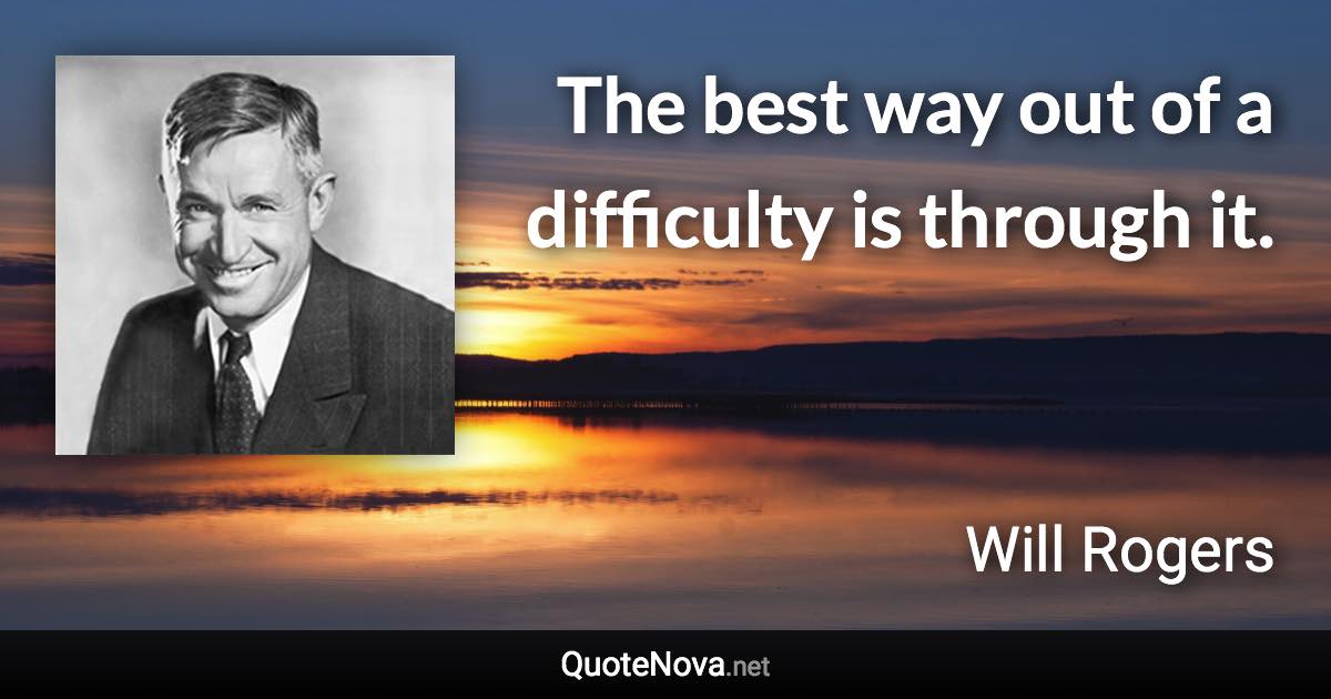 The best way out of a difficulty is through it. - Will Rogers quote