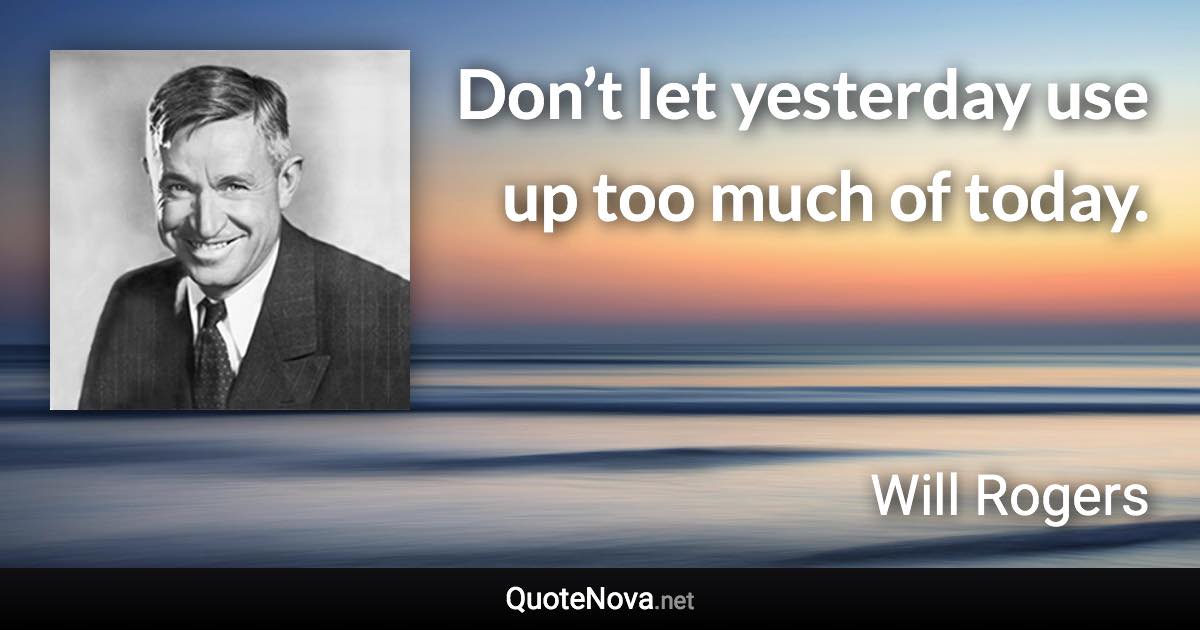 Don’t let yesterday use up too much of today. - Will Rogers quote