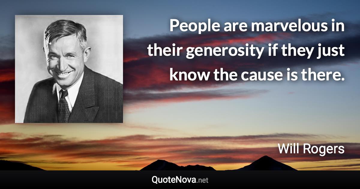 People are marvelous in their generosity if they just know the cause is there. - Will Rogers quote