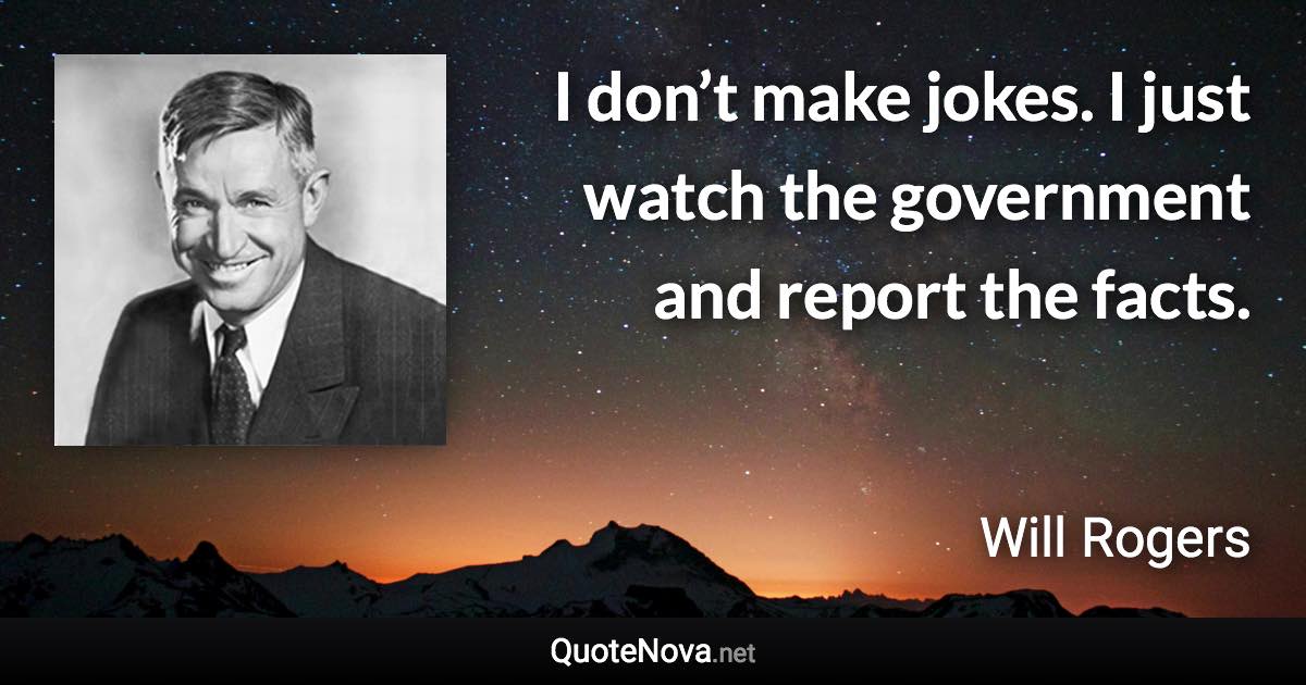 I don’t make jokes. I just watch the government and report the facts. - Will Rogers quote