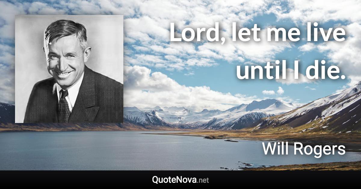 Lord, let me live until I die. - Will Rogers quote