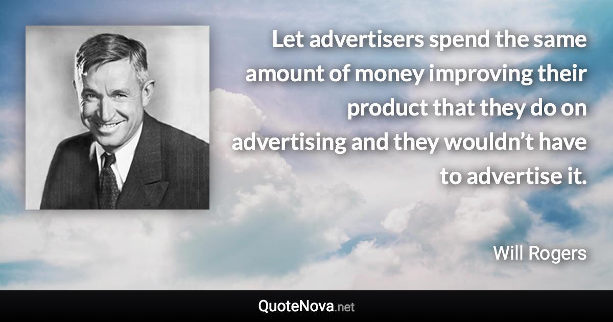 Let advertisers spend the same amount of money improving their product that they do on advertising and they wouldn’t have to advertise it. - Will Rogers quote
