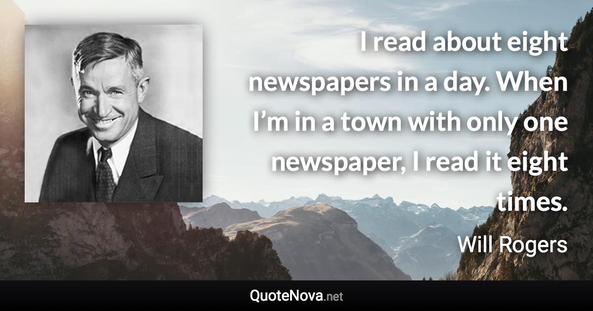 I read about eight newspapers in a day. When I’m in a town with only one newspaper, I read it eight times. - Will Rogers quote