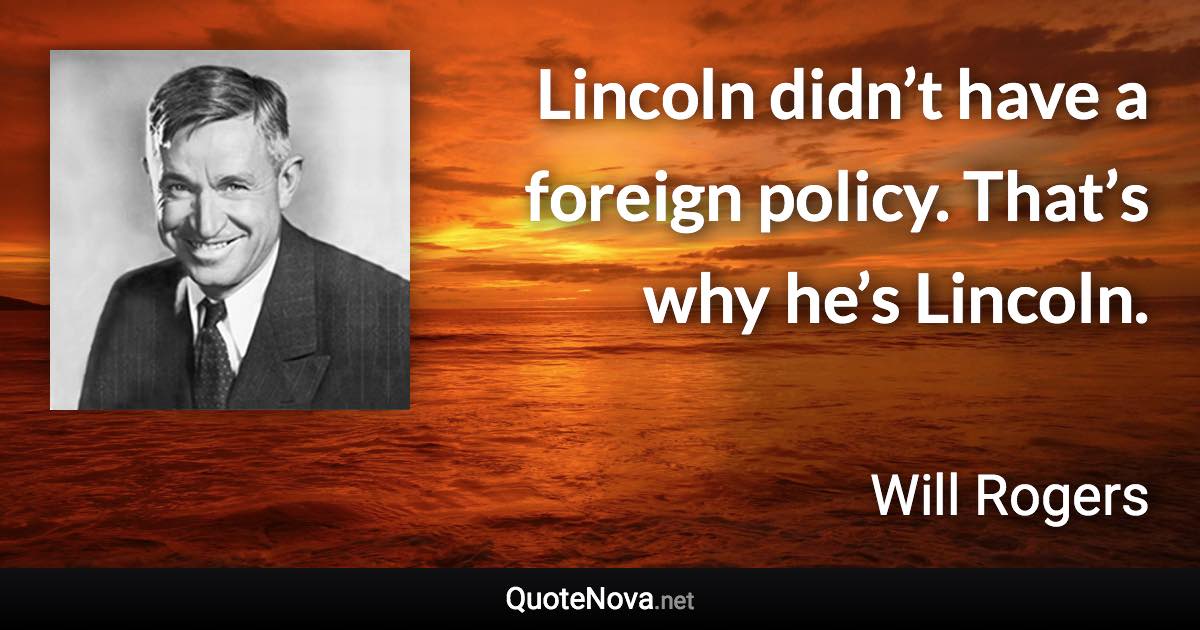 Lincoln didn’t have a foreign policy. That’s why he’s Lincoln. - Will Rogers quote