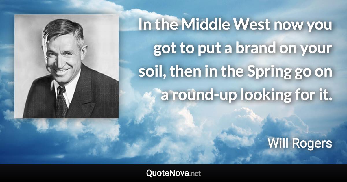 In the Middle West now you got to put a brand on your soil, then in the Spring go on a round-up looking for it. - Will Rogers quote