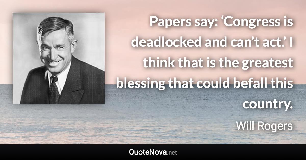 Papers say: ‘Congress is deadlocked and can’t act.’ I think that is the greatest blessing that could befall this country. - Will Rogers quote