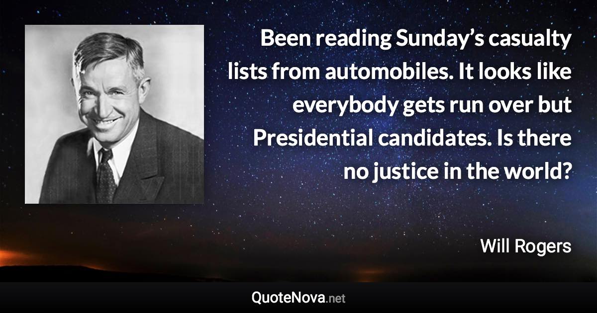 Been reading Sunday’s casualty lists from automobiles. It looks like everybody gets run over but Presidential candidates. Is there no justice in the world? - Will Rogers quote