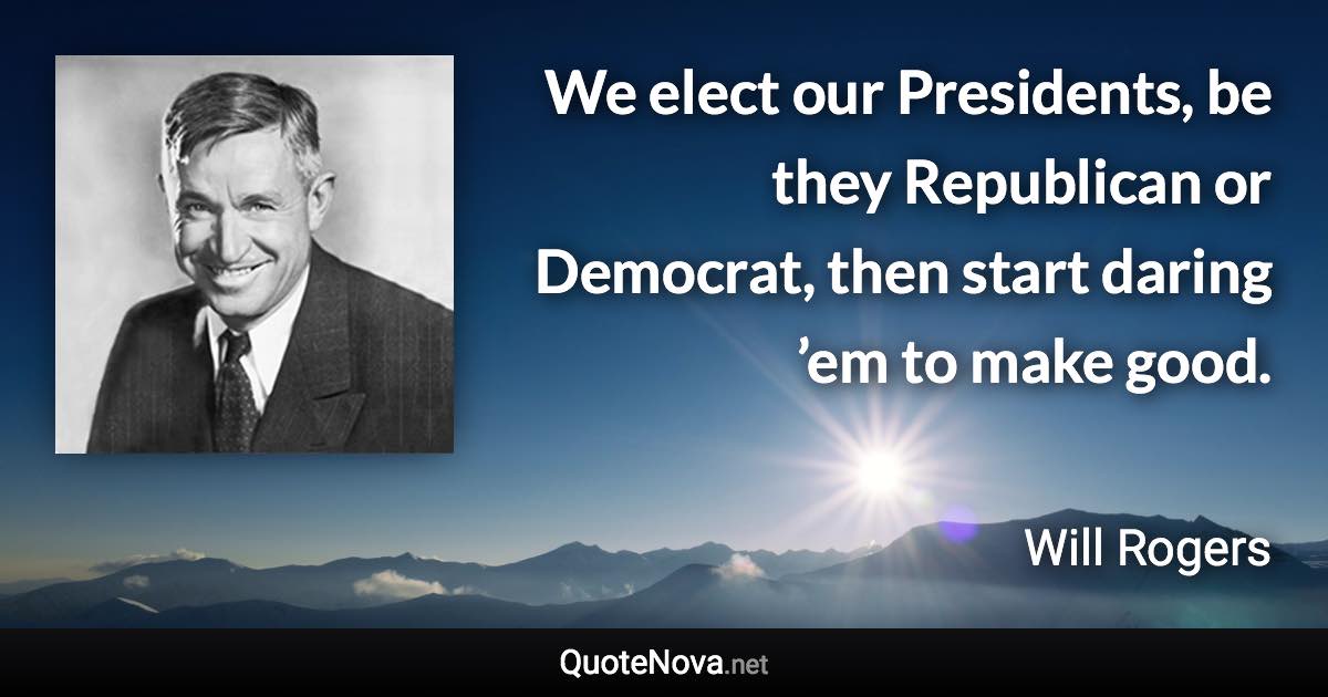 We elect our Presidents, be they Republican or Democrat, then start daring ’em to make good. - Will Rogers quote