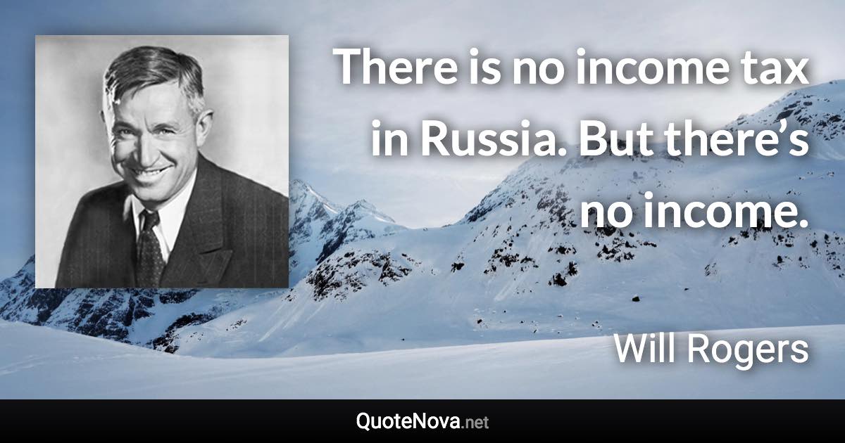 There is no income tax in Russia. But there’s no income. - Will Rogers quote
