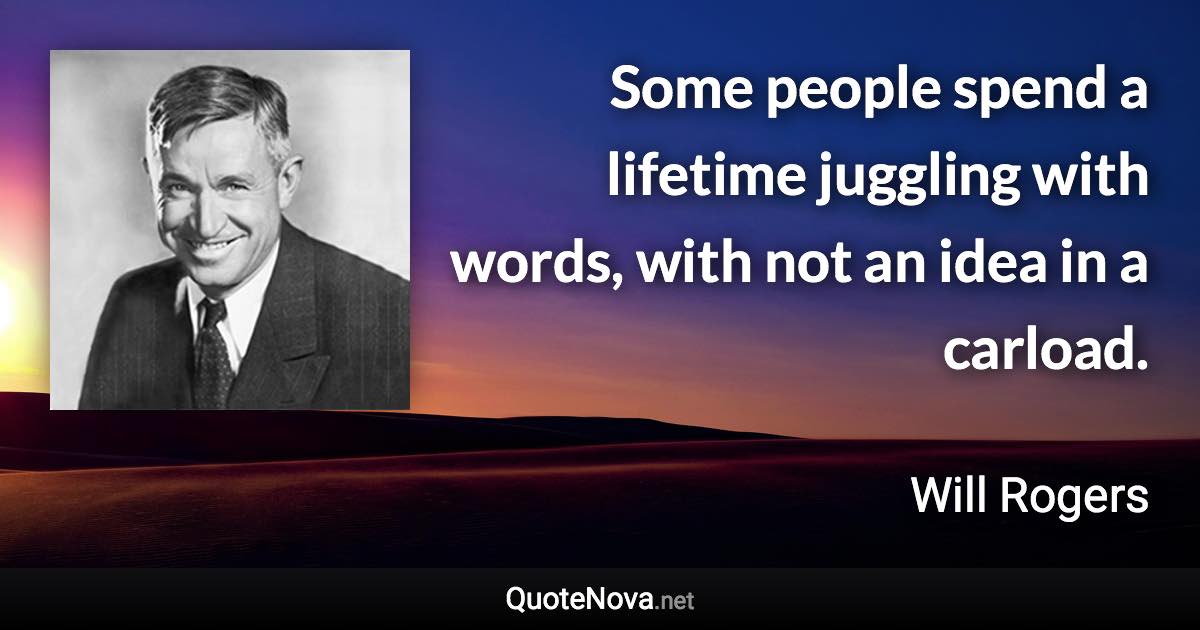 Some people spend a lifetime juggling with words, with not an idea in a carload. - Will Rogers quote