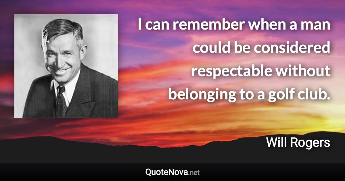 I can remember when a man could be considered respectable without belonging to a golf club. - Will Rogers quote