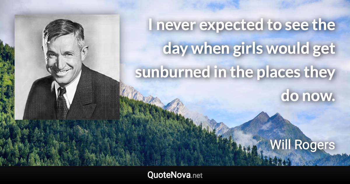 I never expected to see the day when girls would get sunburned in the places they do now. - Will Rogers quote