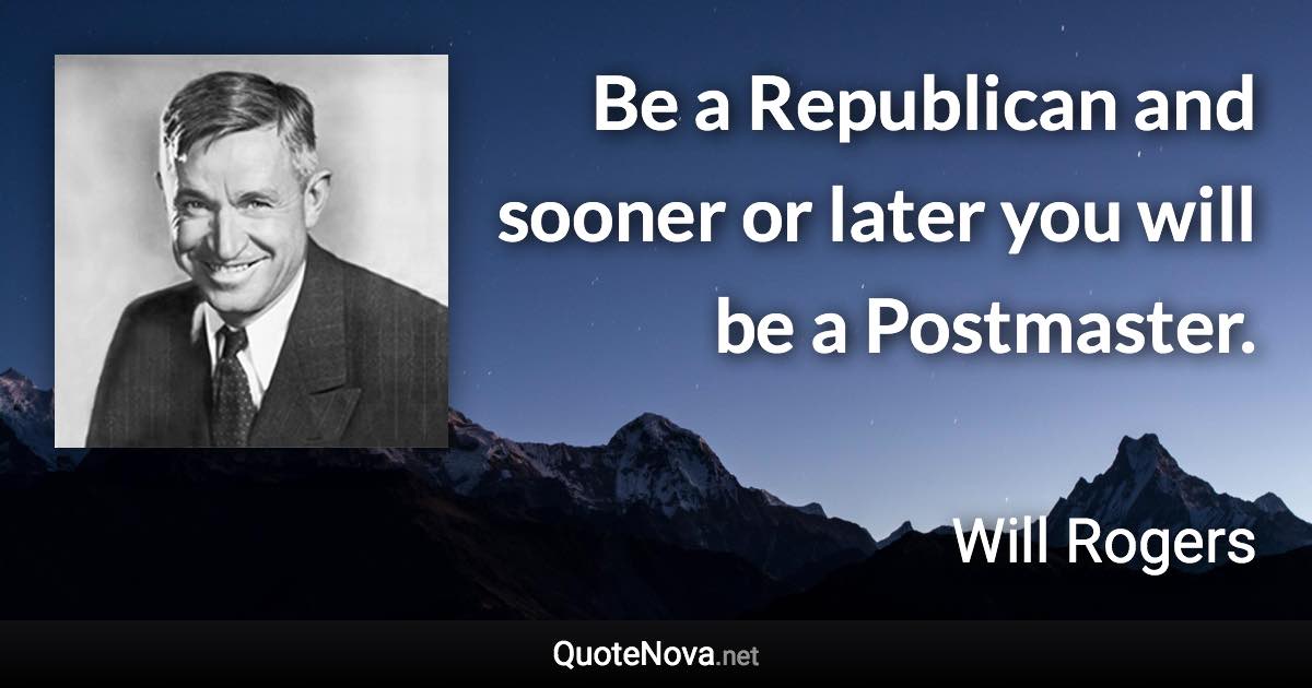 Be a Republican and sooner or later you will be a Postmaster. - Will Rogers quote