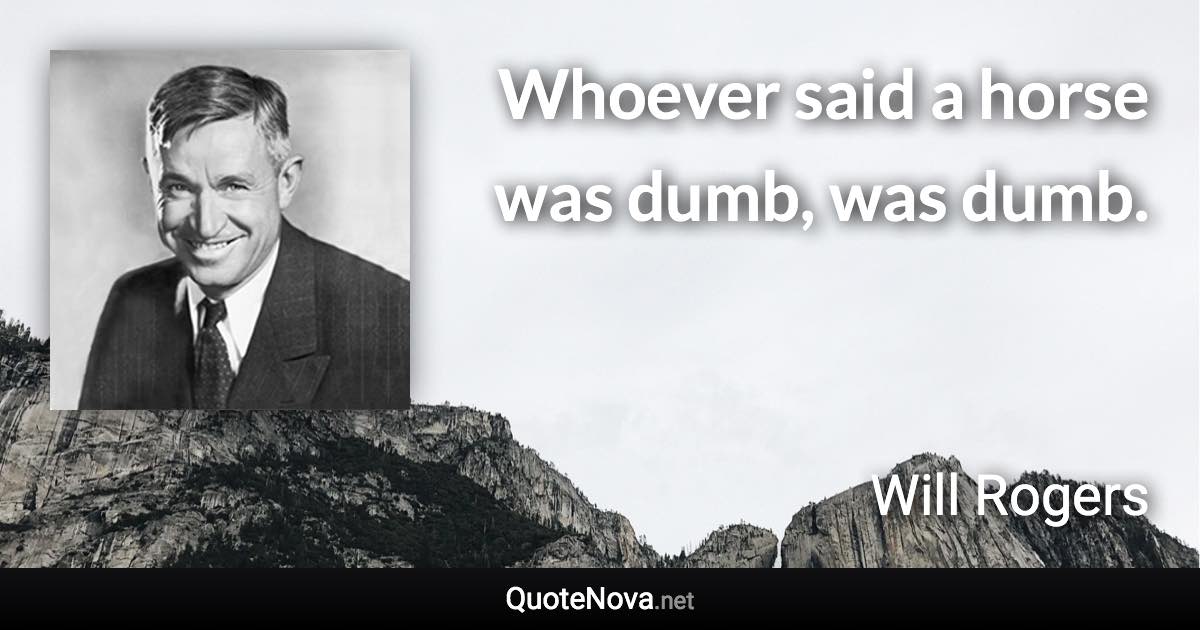 Whoever said a horse was dumb, was dumb. - Will Rogers quote