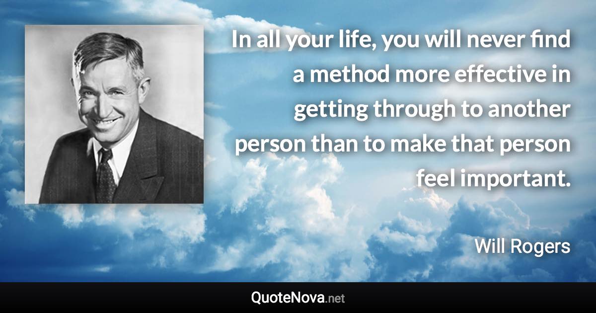 In all your life, you will never find a method more effective in getting through to another person than to make that person feel important. - Will Rogers quote