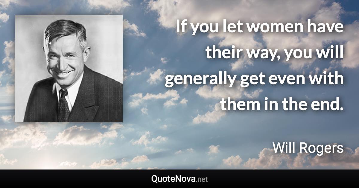 If you let women have their way, you will generally get even with them in the end. - Will Rogers quote