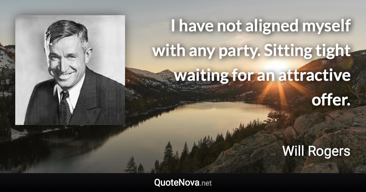 I have not aligned myself with any party. Sitting tight waiting for an attractive offer. - Will Rogers quote