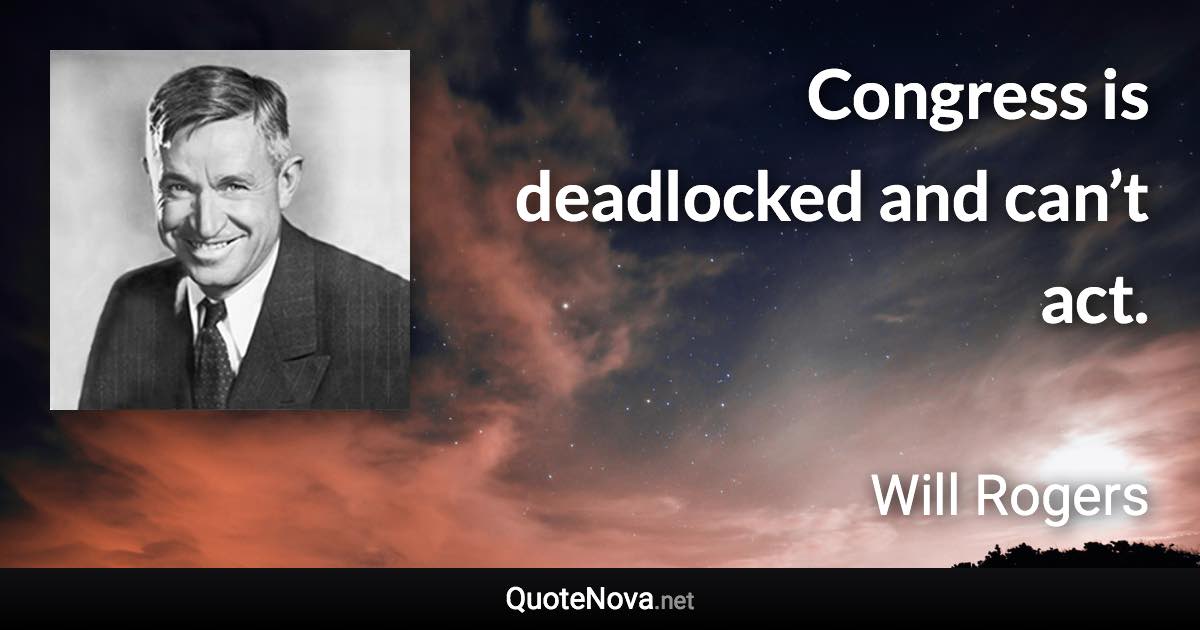 Congress is deadlocked and can’t act. - Will Rogers quote