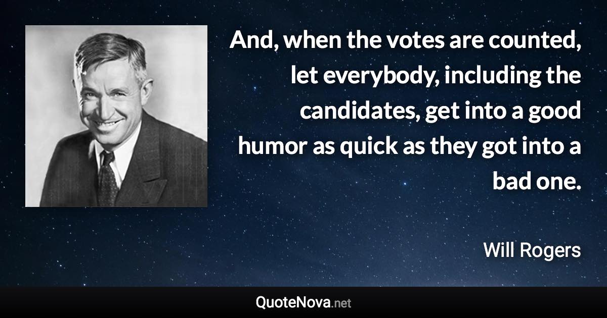 And, when the votes are counted, let everybody, including the candidates, get into a good humor as quick as they got into a bad one. - Will Rogers quote