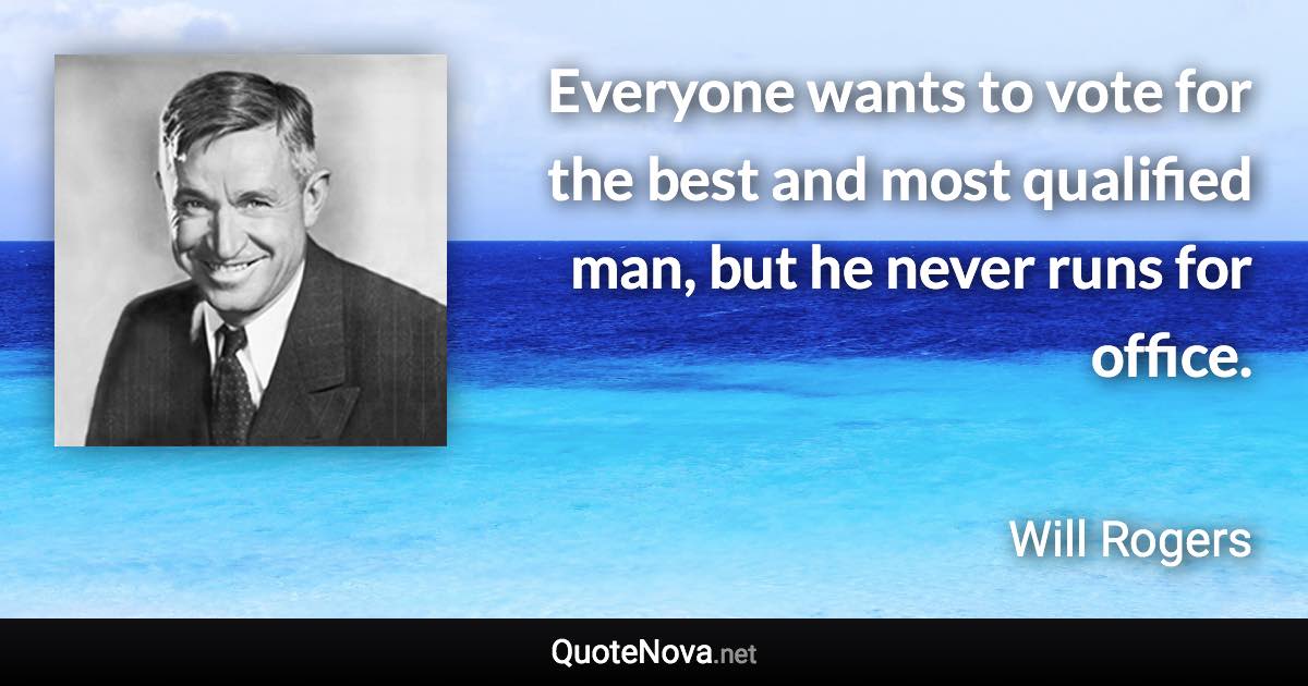 Everyone wants to vote for the best and most qualified man, but he never runs for office. - Will Rogers quote