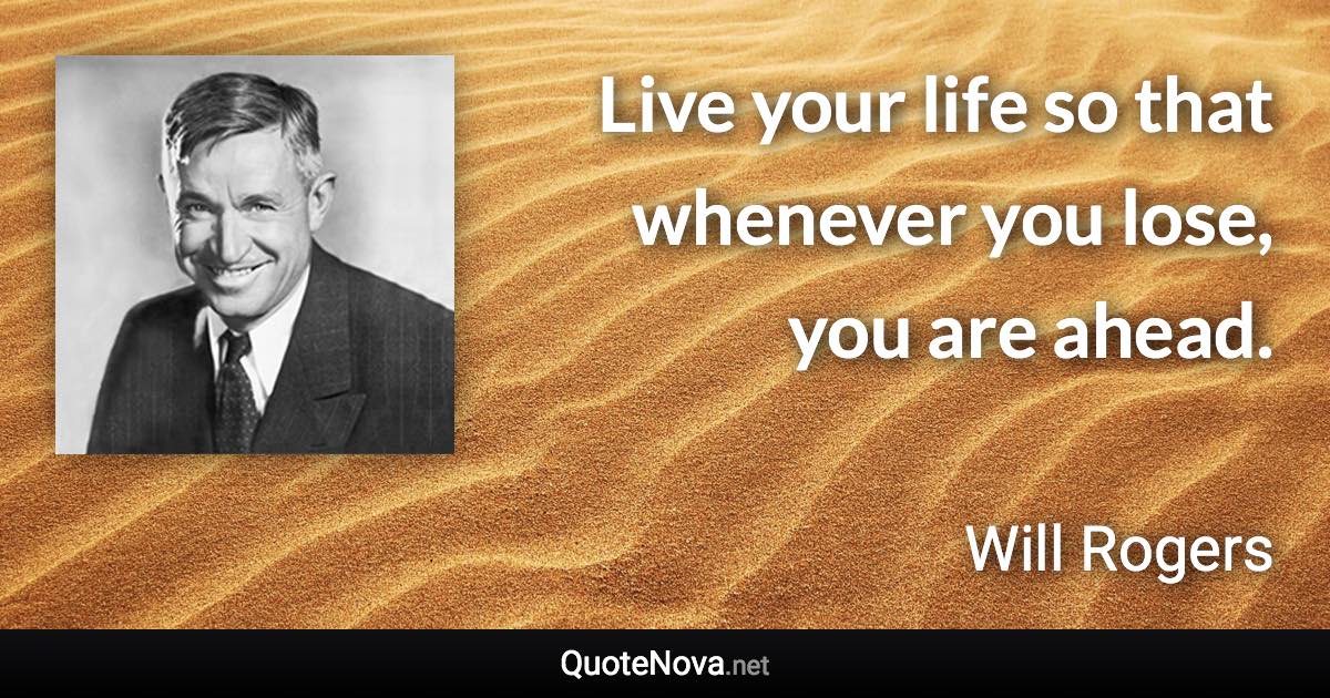 Live your life so that whenever you lose, you are ahead. - Will Rogers quote