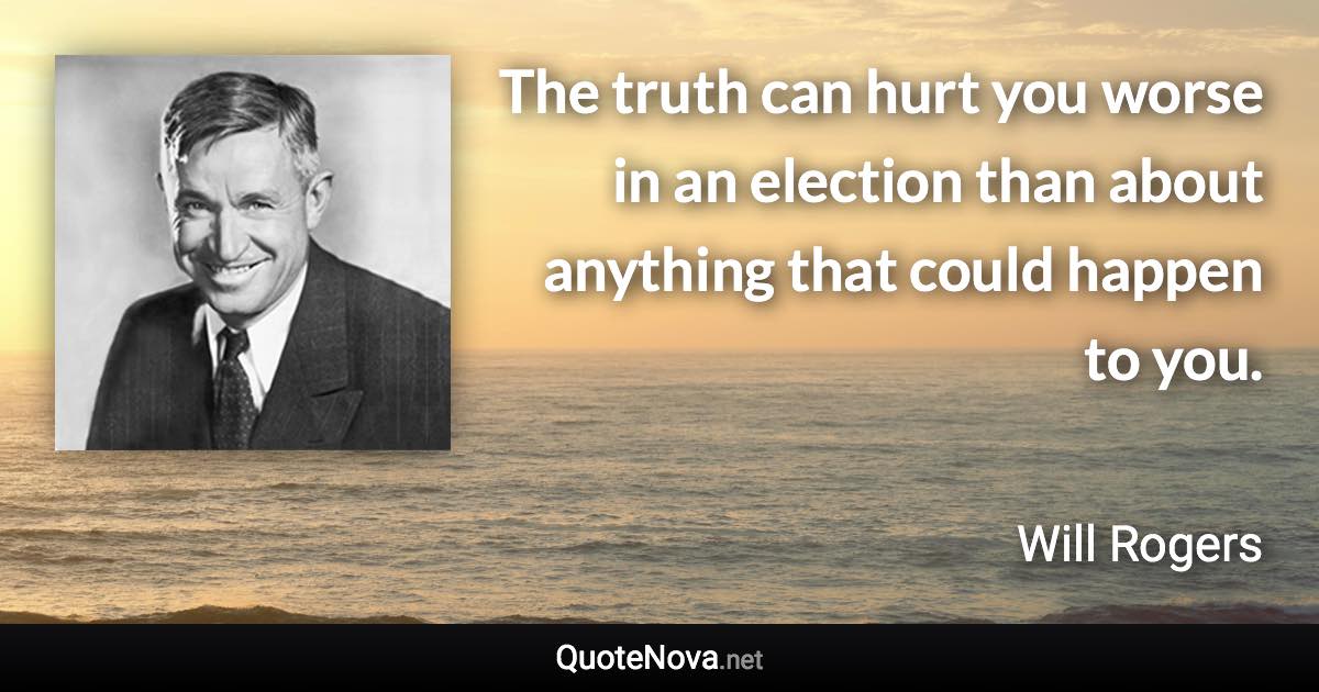 The truth can hurt you worse in an election than about anything that could happen to you. - Will Rogers quote
