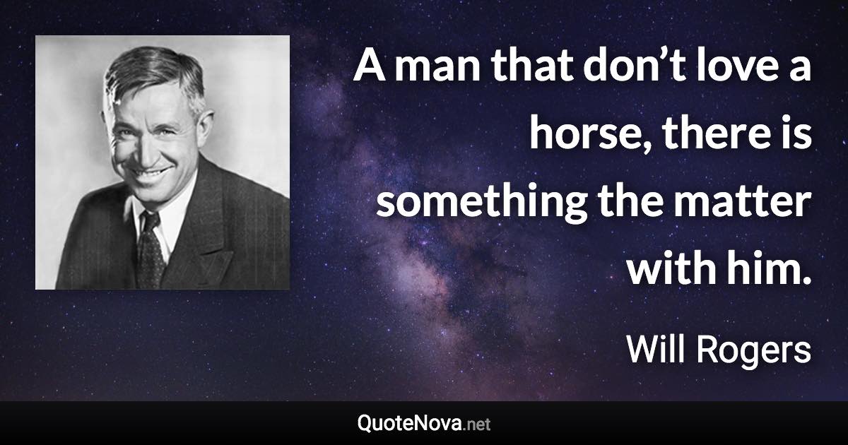 A man that don’t love a horse, there is something the matter with him. - Will Rogers quote