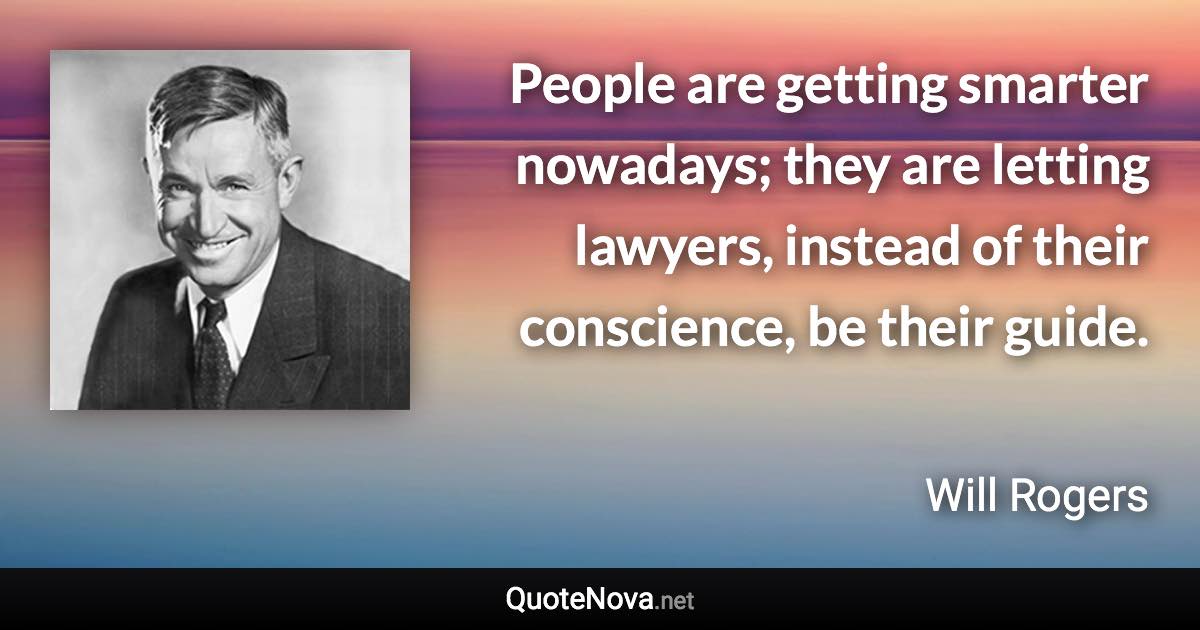 People are getting smarter nowadays; they are letting lawyers, instead of their conscience, be their guide. - Will Rogers quote