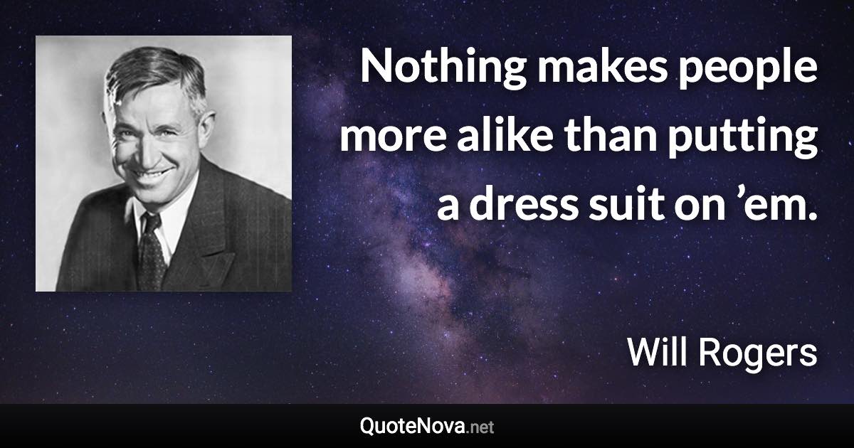 Nothing makes people more alike than putting a dress suit on ’em. - Will Rogers quote