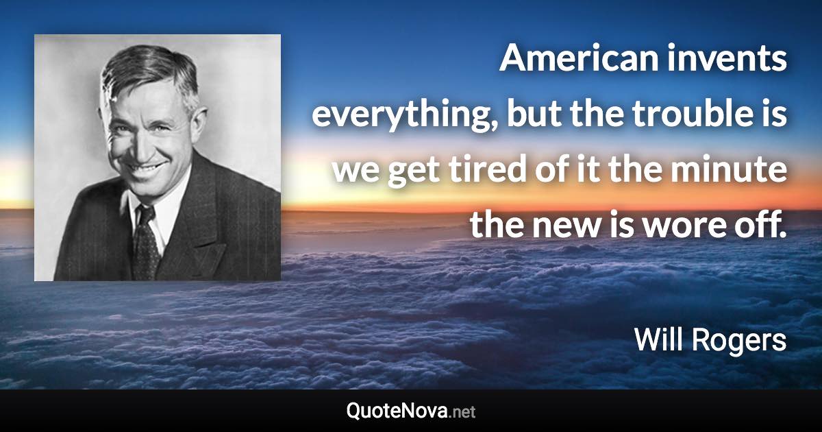 American invents everything, but the trouble is we get tired of it the minute the new is wore off. - Will Rogers quote