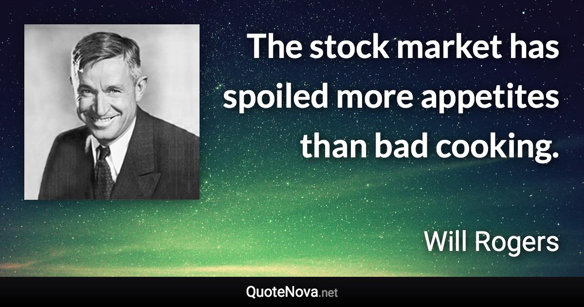 The stock market has spoiled more appetites than bad cooking. - Will Rogers quote