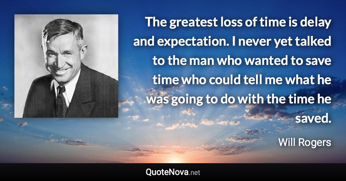 The greatest loss of time is delay and expectation. I never yet talked to the man who wanted to save time who could tell me what he was going to do with the time he saved. - Will Rogers quote
