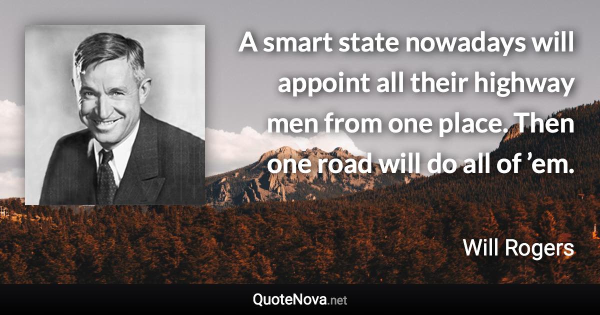 A smart state nowadays will appoint all their highway men from one place. Then one road will do all of ’em. - Will Rogers quote