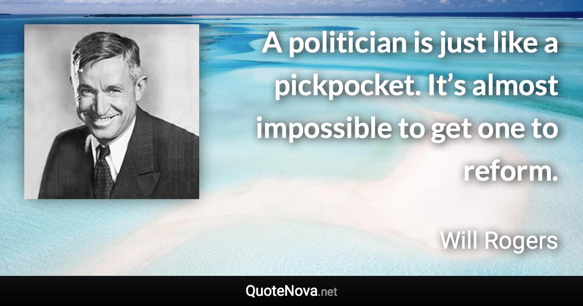 A politician is just like a pickpocket. It’s almost impossible to get one to reform. - Will Rogers quote