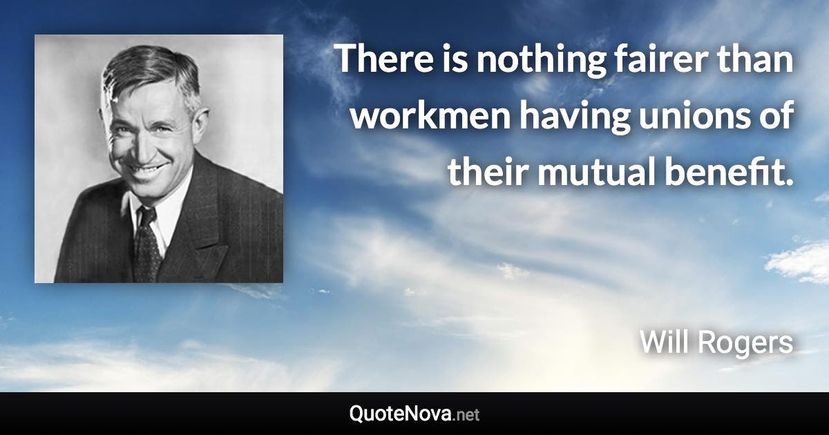 There is nothing fairer than workmen having unions of their mutual benefit. - Will Rogers quote