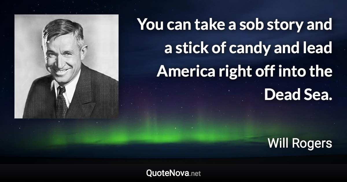 You can take a sob story and a stick of candy and lead America right off into the Dead Sea. - Will Rogers quote