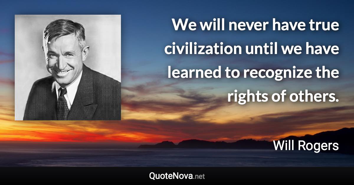 We will never have true civilization until we have learned to recognize the rights of others. - Will Rogers quote